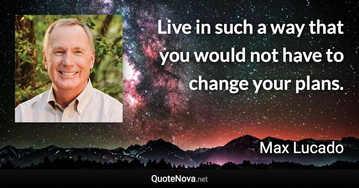 Live in such a way that you would not have to change your plans. - Max Lucado quote