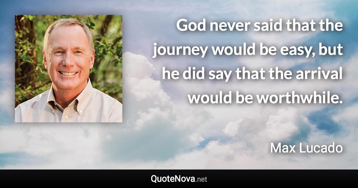 God never said that the journey would be easy, but he did say that the arrival would be worthwhile. - Max Lucado quote