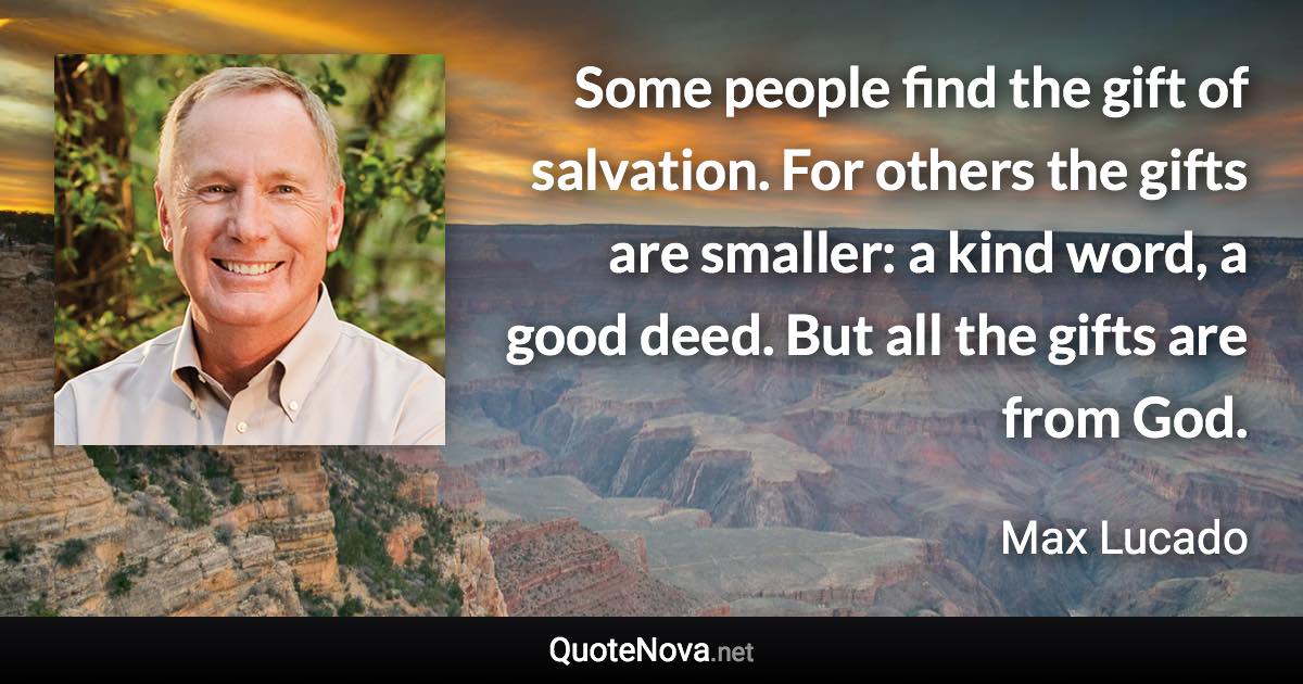 Some people find the gift of salvation. For others the gifts are smaller: a kind word, a good deed. But all the gifts are from God. - Max Lucado quote