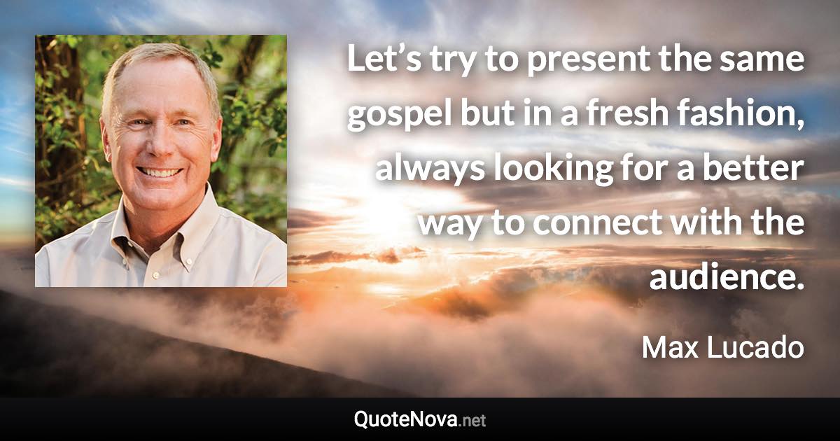 Let’s try to present the same gospel but in a fresh fashion, always looking for a better way to connect with the audience. - Max Lucado quote