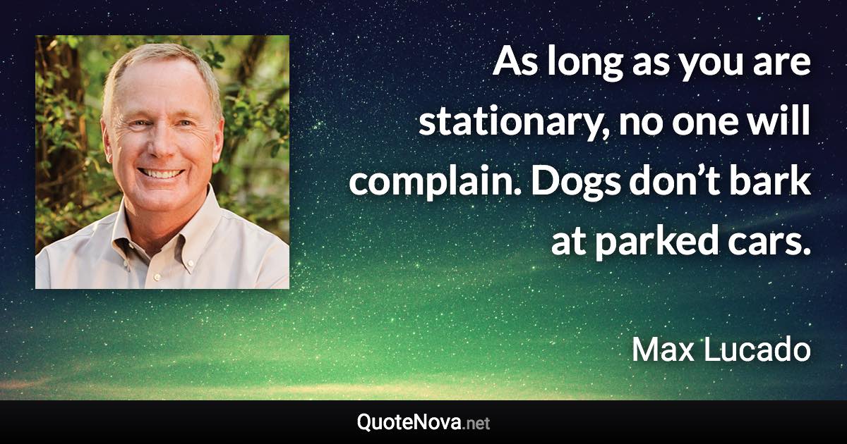 As long as you are stationary, no one will complain. Dogs don’t bark at parked cars. - Max Lucado quote