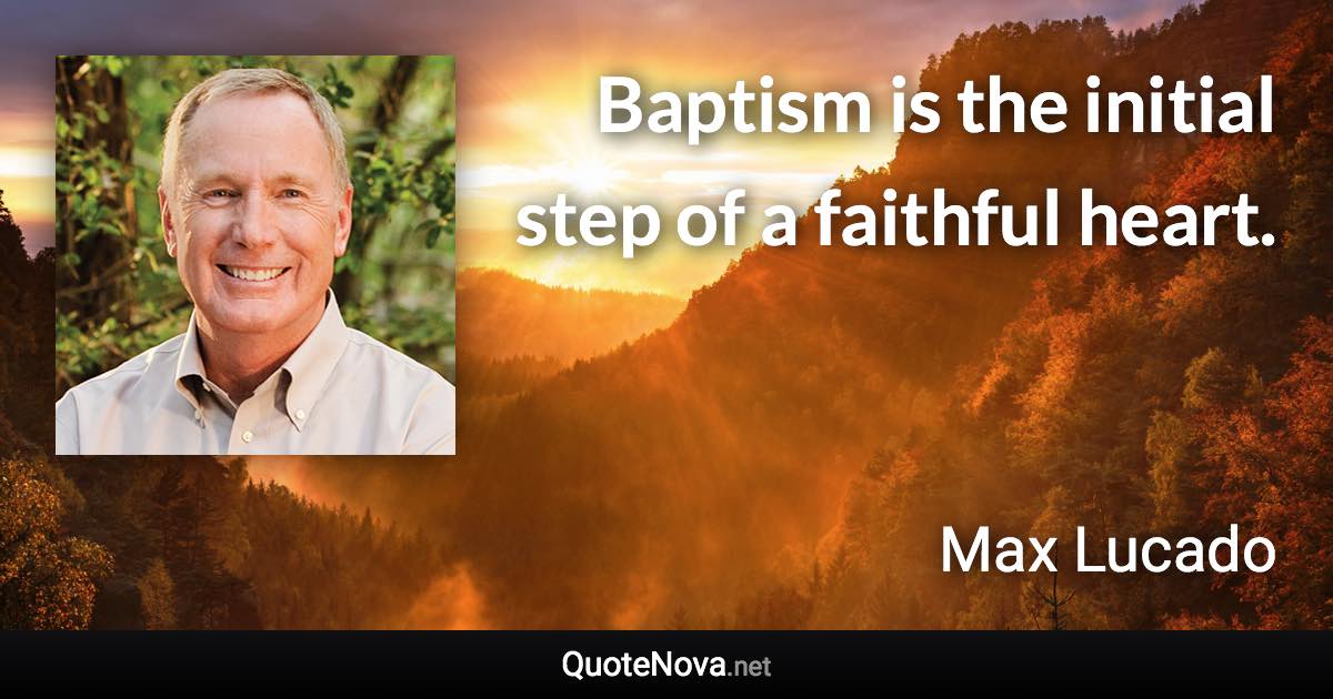 Baptism is the initial step of a faithful heart. - Max Lucado quote