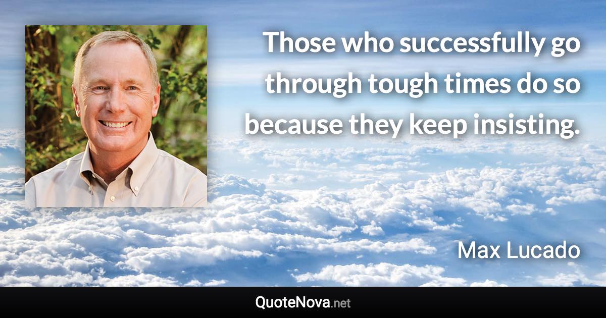 Those who successfully go through tough times do so because they keep insisting. - Max Lucado quote