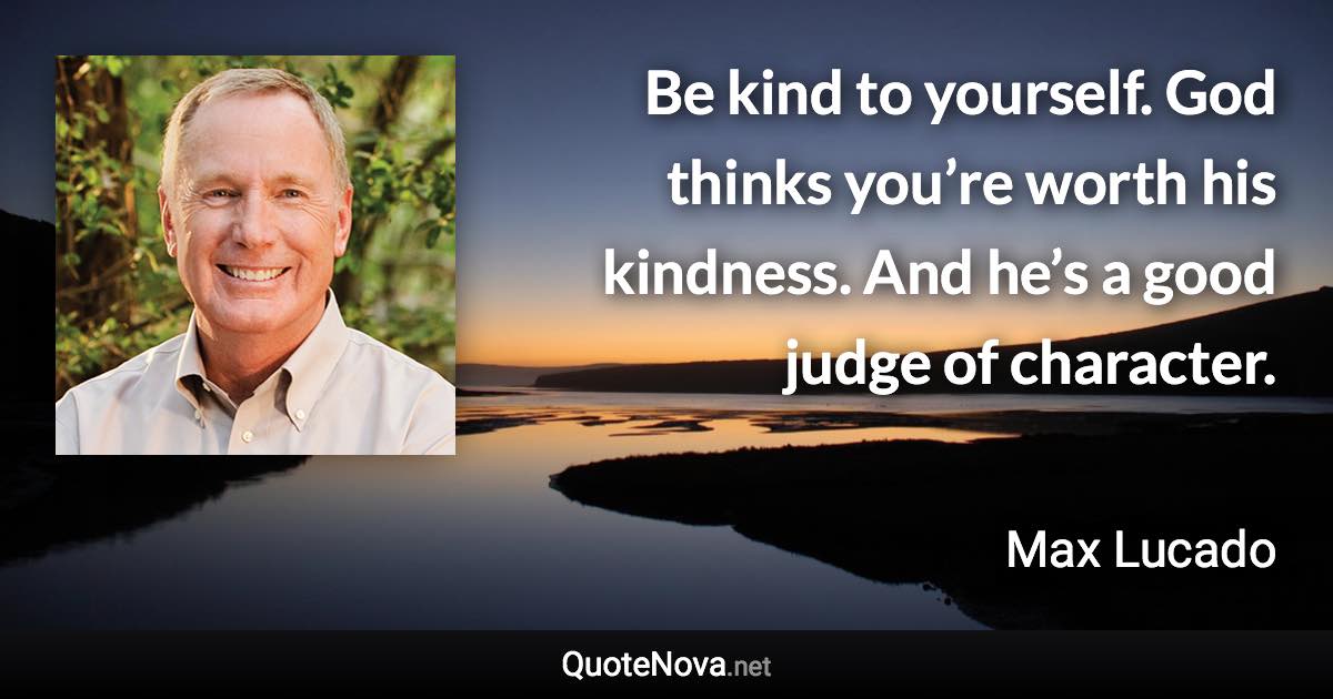 Be kind to yourself. God thinks you’re worth his kindness. And he’s a good judge of character. - Max Lucado quote