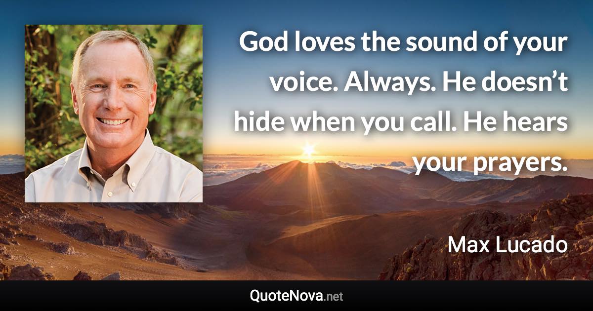 God loves the sound of your voice. Always. He doesn’t hide when you call. He hears your prayers. - Max Lucado quote