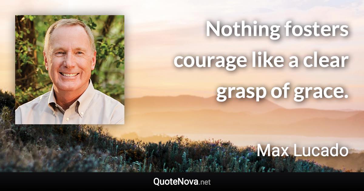 Nothing fosters courage like a clear grasp of grace. - Max Lucado quote