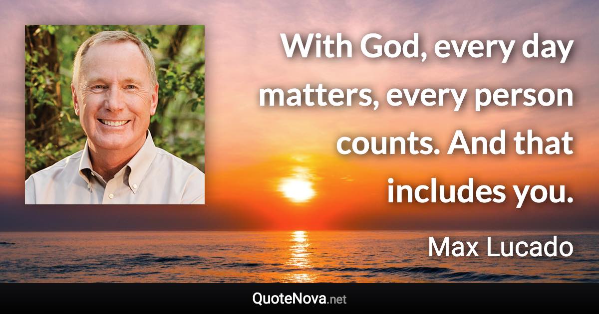 With God, every day matters, every person counts. And that includes you. - Max Lucado quote