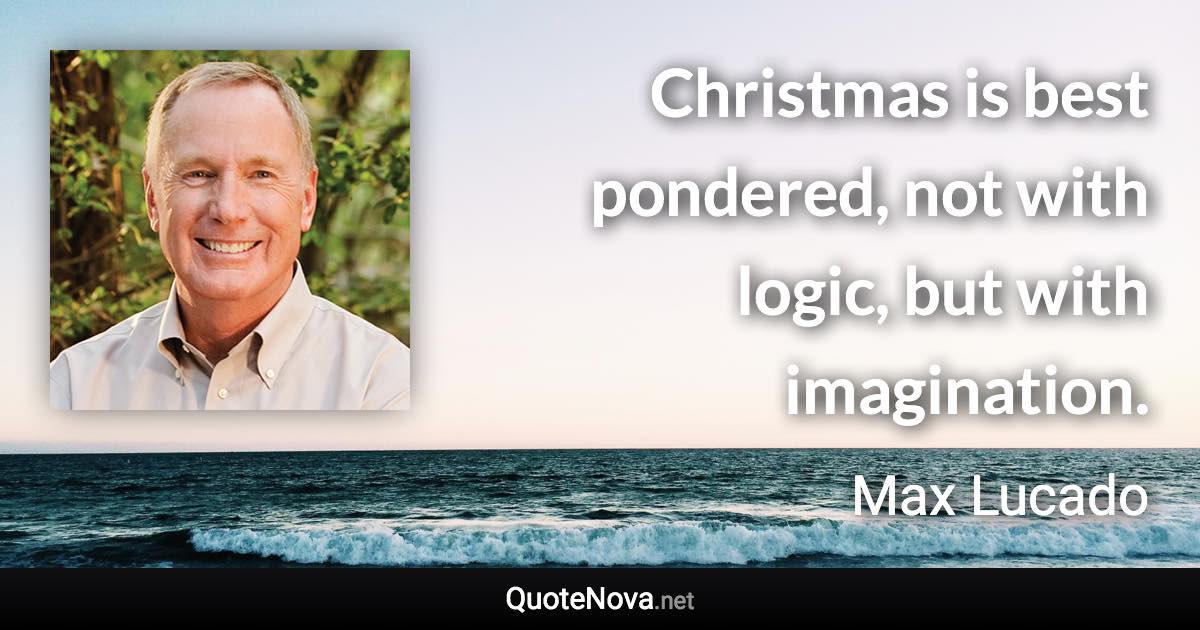 Christmas is best pondered, not with logic, but with imagination. - Max Lucado quote