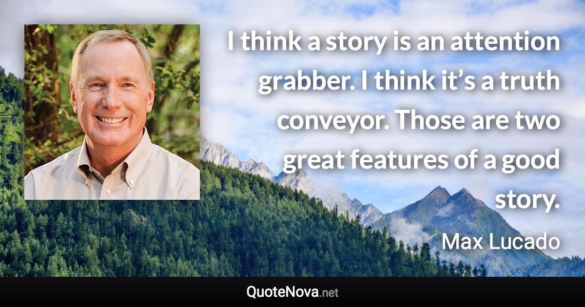 I think a story is an attention grabber. I think it’s a truth conveyor. Those are two great features of a good story. - Max Lucado quote