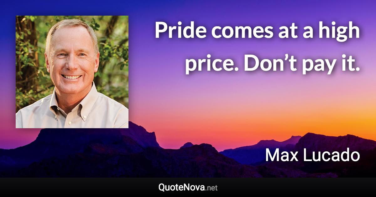 Pride comes at a high price. Don’t pay it. - Max Lucado quote