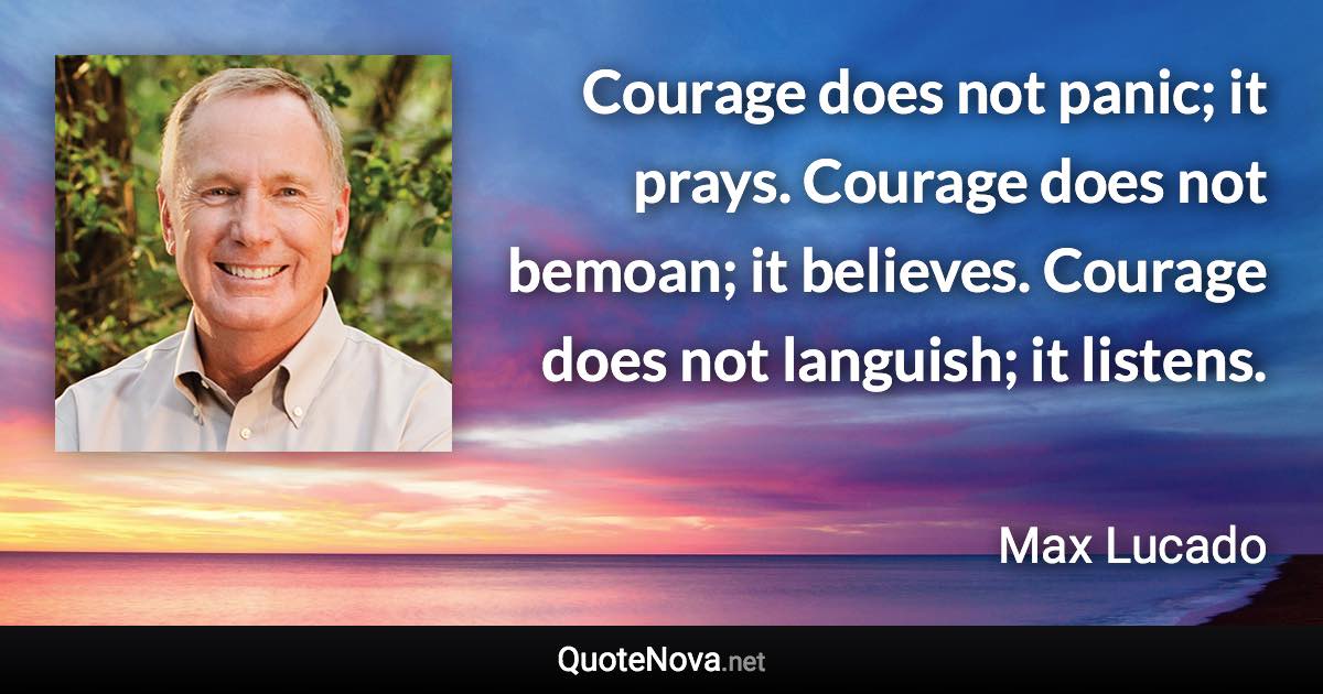 Courage does not panic; it prays. Courage does not bemoan; it believes. Courage does not languish; it listens. - Max Lucado quote