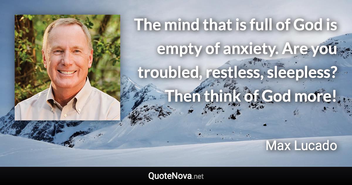 The mind that is full of God is empty of anxiety. Are you troubled, restless, sleepless? Then think of God more! - Max Lucado quote