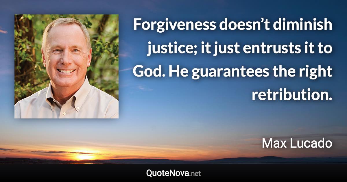 Forgiveness doesn’t diminish justice; it just entrusts it to God. He guarantees the right retribution. - Max Lucado quote