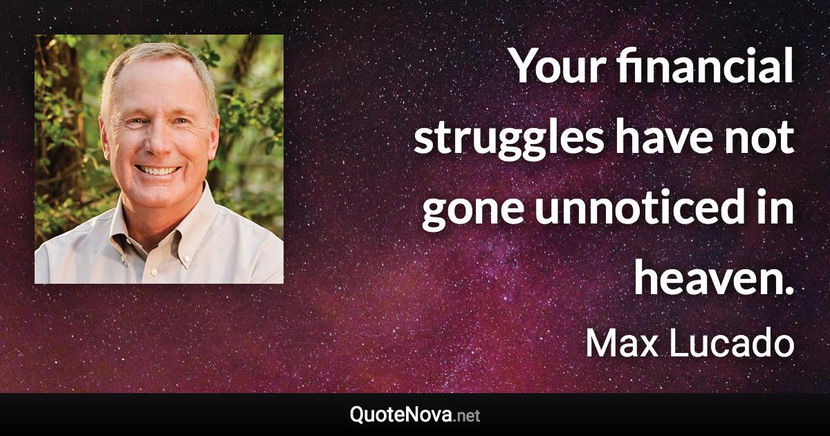 Your financial struggles have not gone unnoticed in heaven. - Max Lucado quote