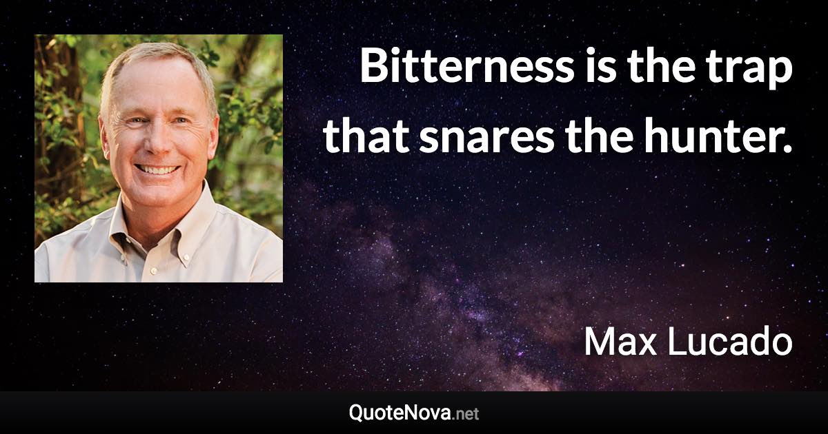 Bitterness is the trap that snares the hunter. - Max Lucado quote