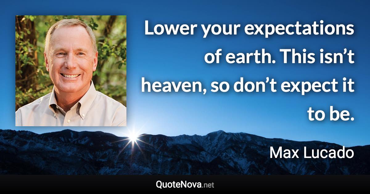 Lower your expectations of earth. This isn’t heaven, so don’t expect it to be. - Max Lucado quote