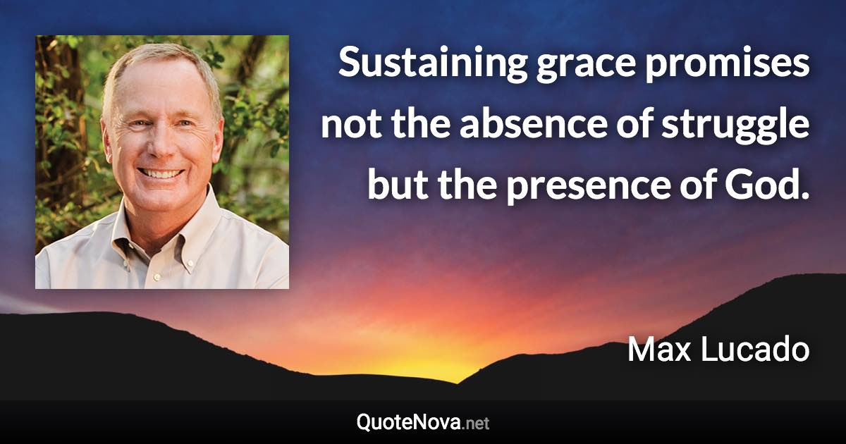 Sustaining grace promises not the absence of struggle but the presence of God. - Max Lucado quote