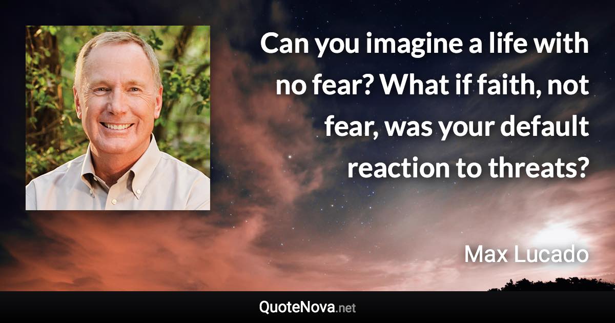 Can you imagine a life with no fear? What if faith, not fear, was your default reaction to threats? - Max Lucado quote