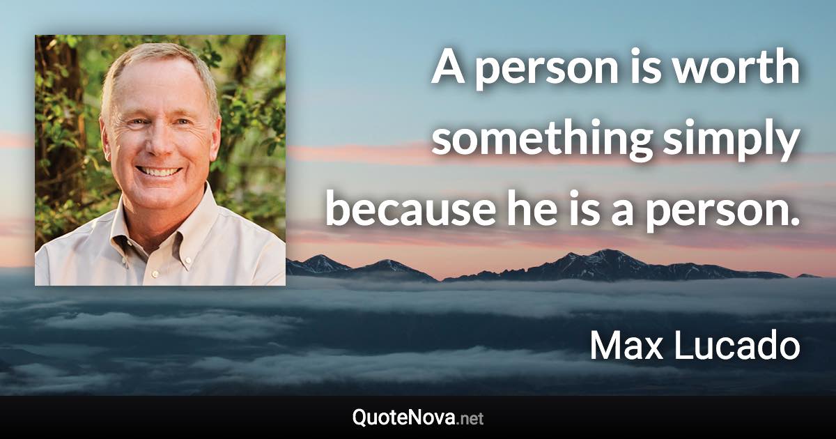 A person is worth something simply because he is a person. - Max Lucado quote