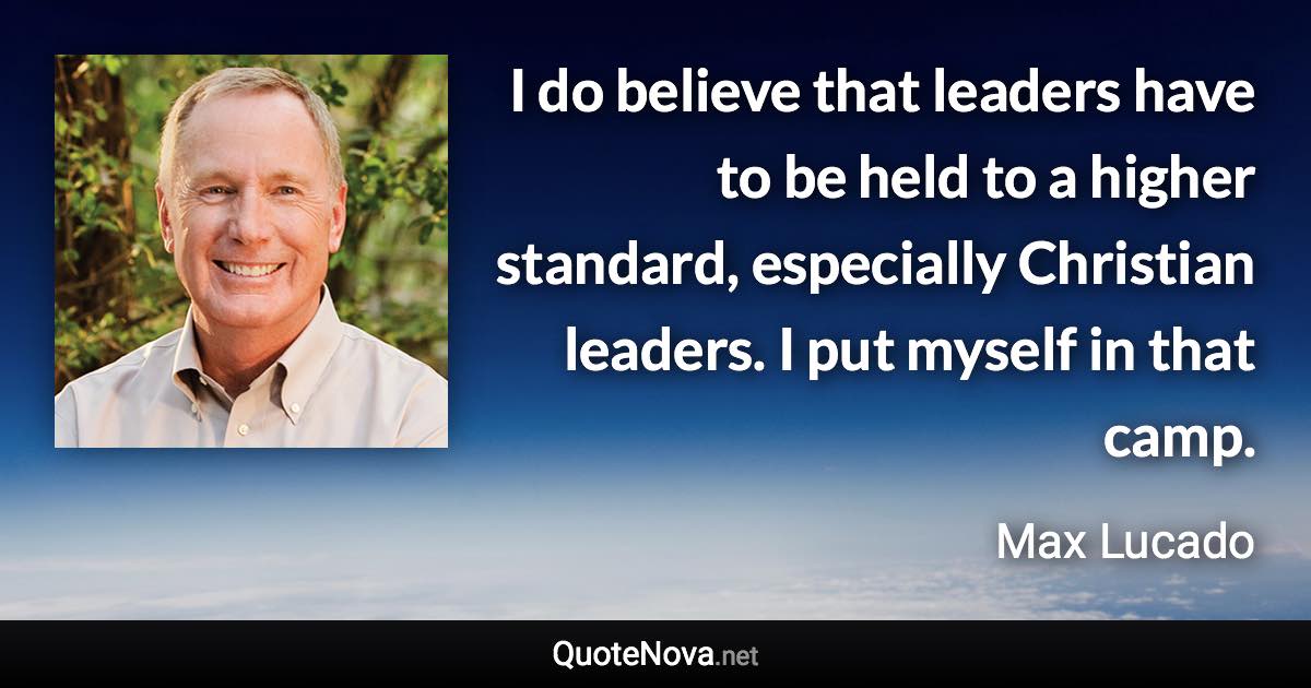 I do believe that leaders have to be held to a higher standard, especially Christian leaders. I put myself in that camp. - Max Lucado quote