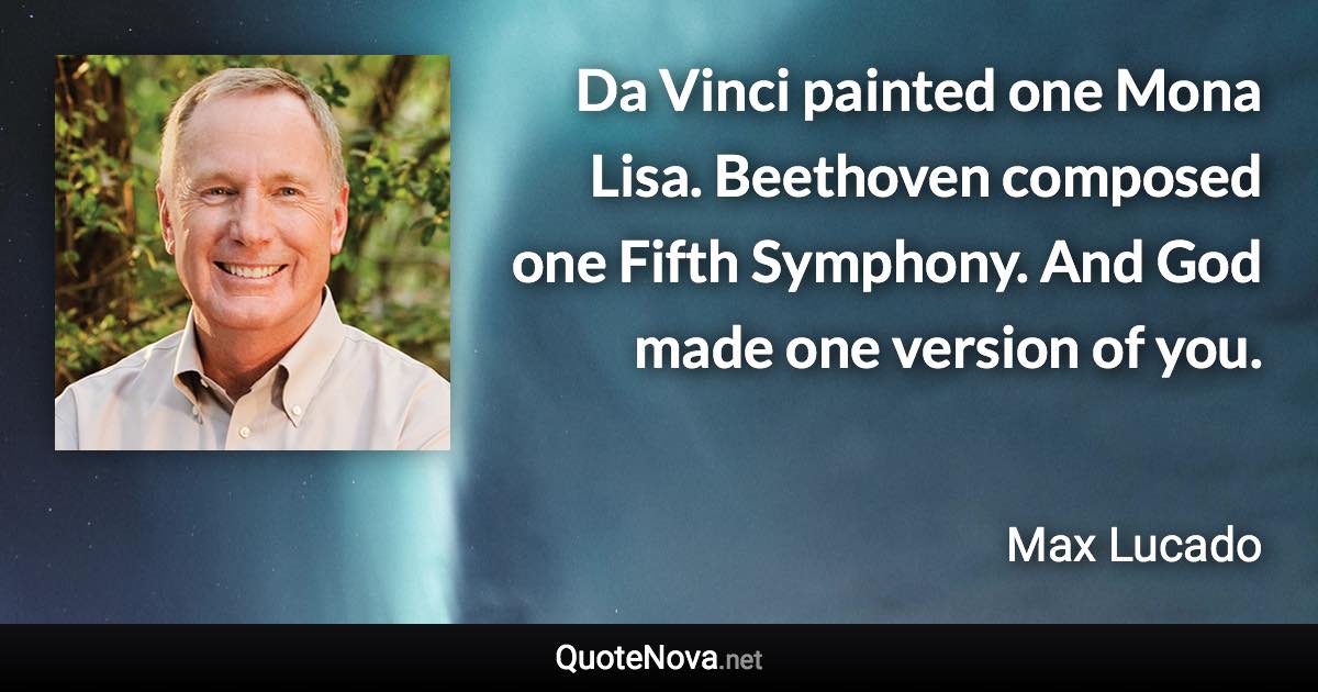 Da Vinci painted one Mona Lisa. Beethoven composed one Fifth Symphony. And God made one version of you. - Max Lucado quote