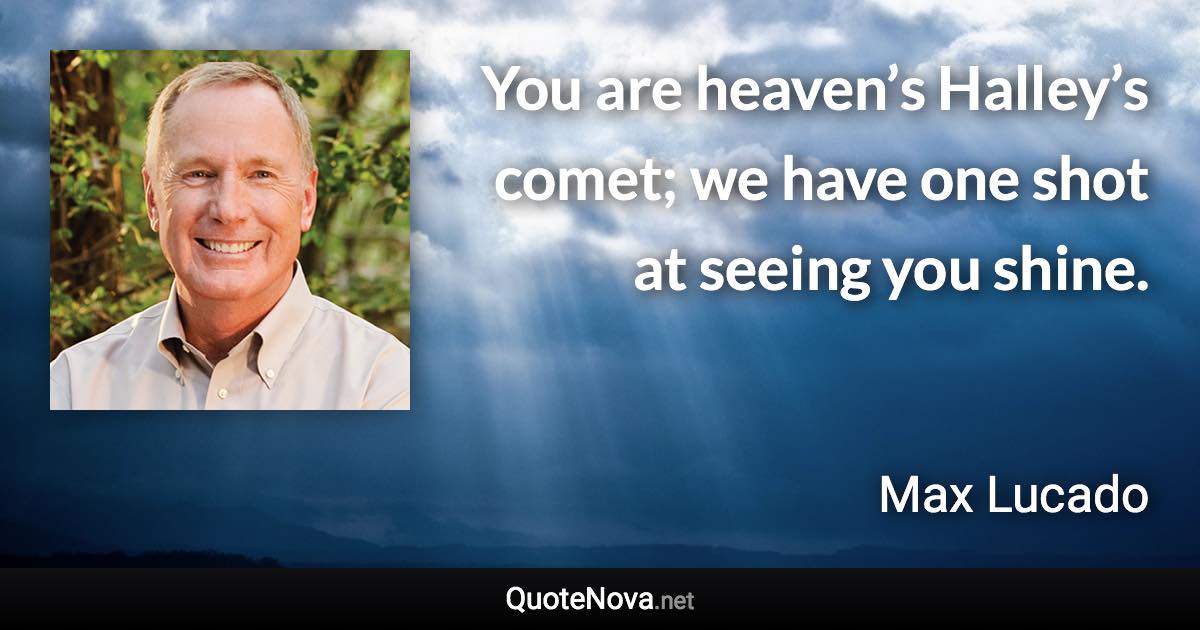 You are heaven’s Halley’s comet; we have one shot at seeing you shine. - Max Lucado quote