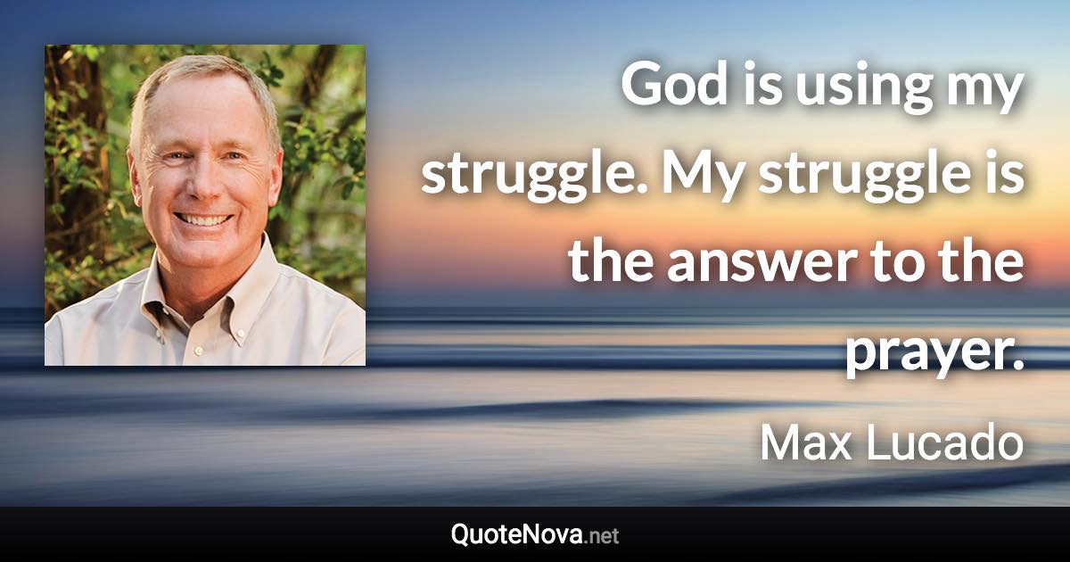 God is using my struggle. My struggle is the answer to the prayer. - Max Lucado quote