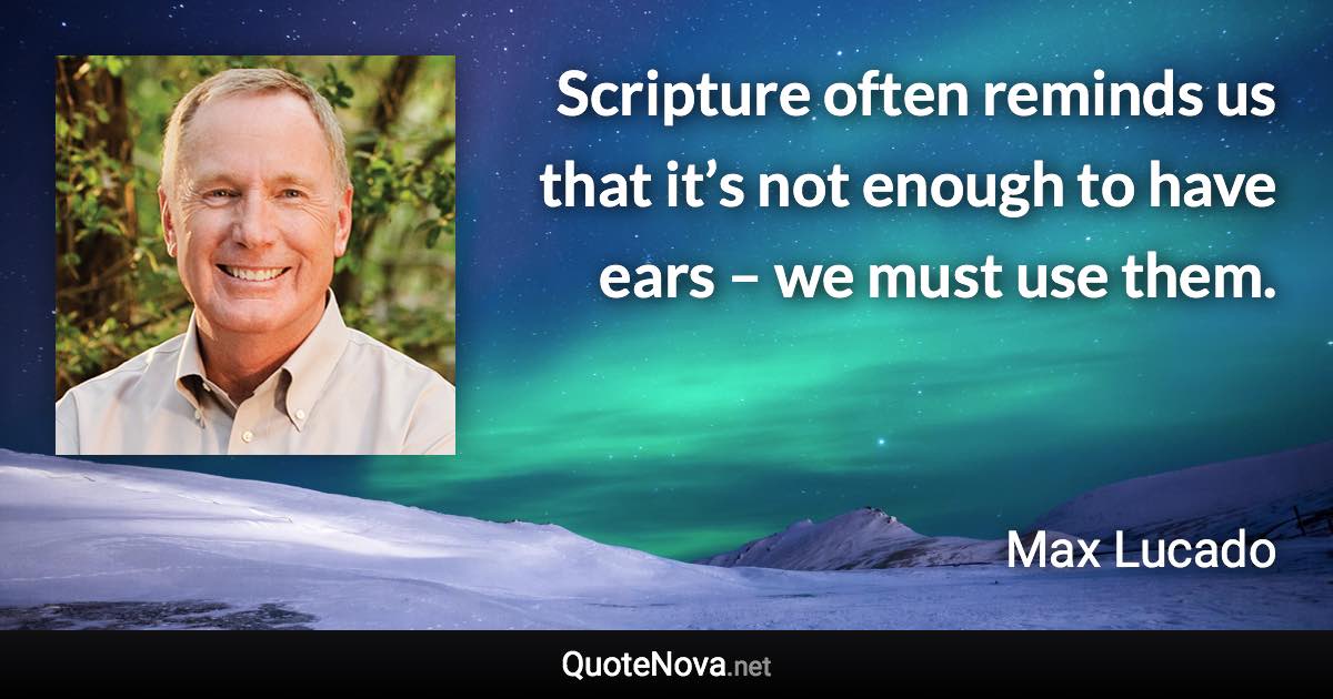 Scripture often reminds us that it’s not enough to have ears – we must use them. - Max Lucado quote