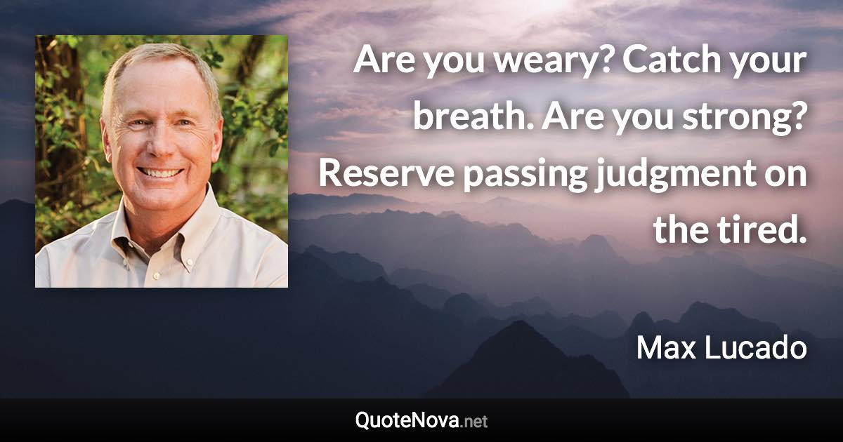 Are you weary? Catch your breath. Are you strong? Reserve passing judgment on the tired. - Max Lucado quote