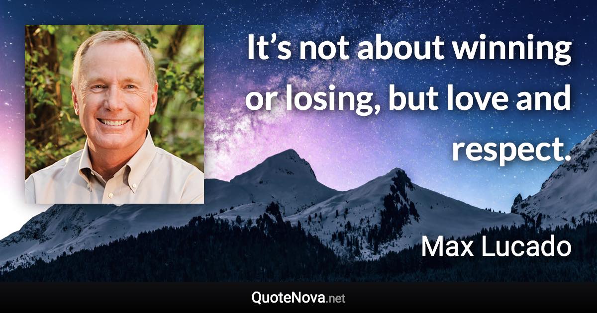 It’s not about winning or losing, but love and respect. - Max Lucado quote