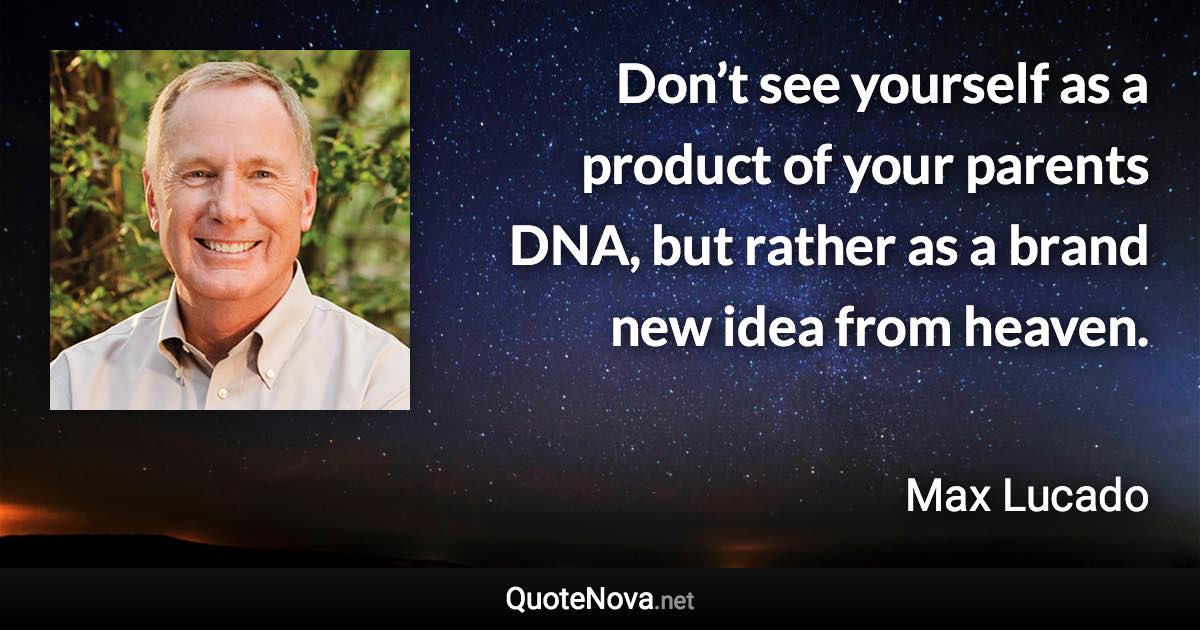 Don’t see yourself as a product of your parents DNA, but rather as a brand new idea from heaven. - Max Lucado quote