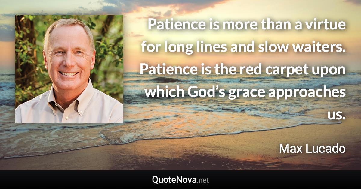 Patience is more than a virtue for long lines and slow waiters. Patience is the red carpet upon which God’s grace approaches us. - Max Lucado quote