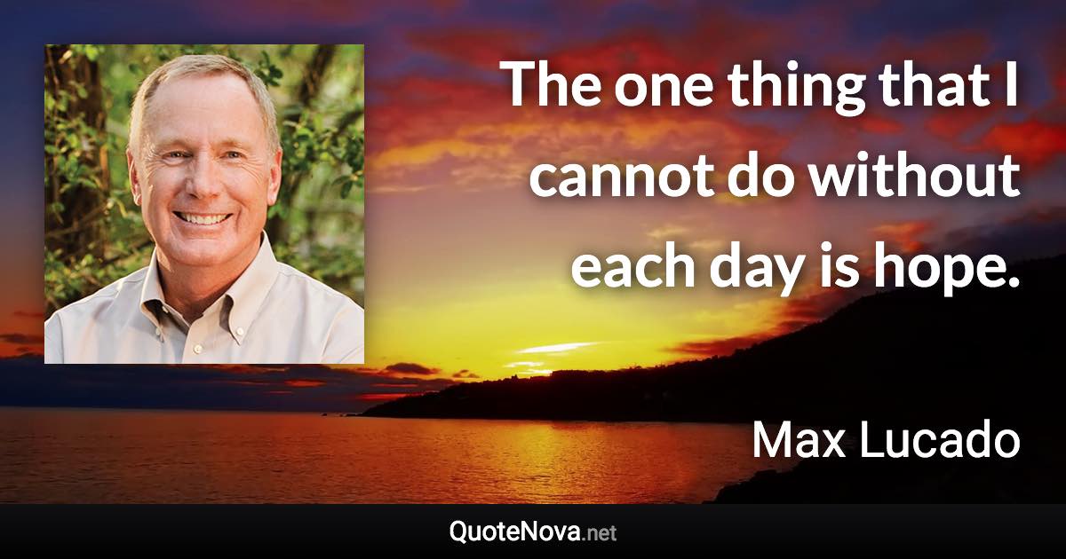 The one thing that I cannot do without each day is hope. - Max Lucado quote