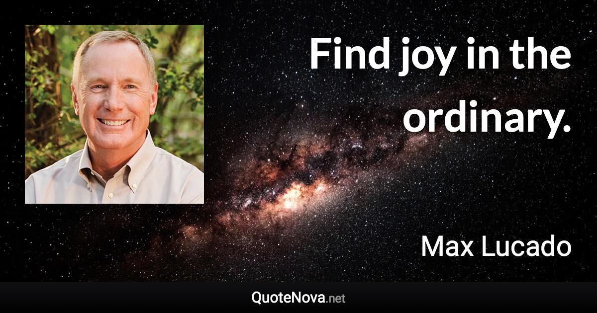 Find joy in the ordinary. - Max Lucado quote