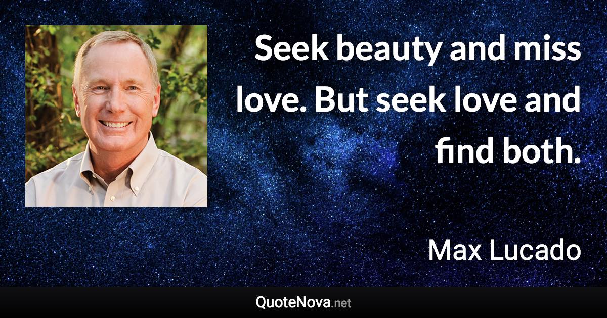 Seek beauty and miss love. But seek love and find both. - Max Lucado quote