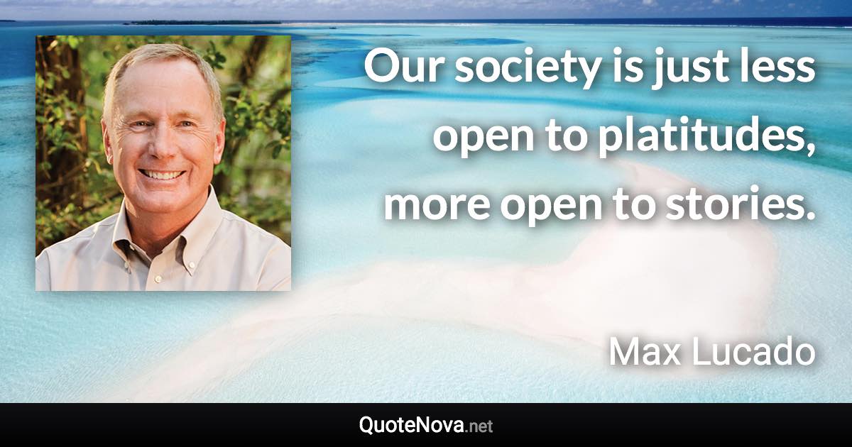 Our society is just less open to platitudes, more open to stories. - Max Lucado quote