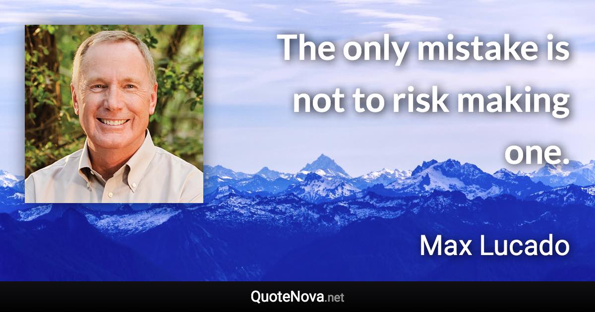 The only mistake is not to risk making one. - Max Lucado quote