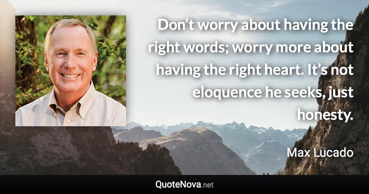 Don’t worry about having the right words; worry more about having the right heart. It’s not eloquence he seeks, just honesty. - Max Lucado quote