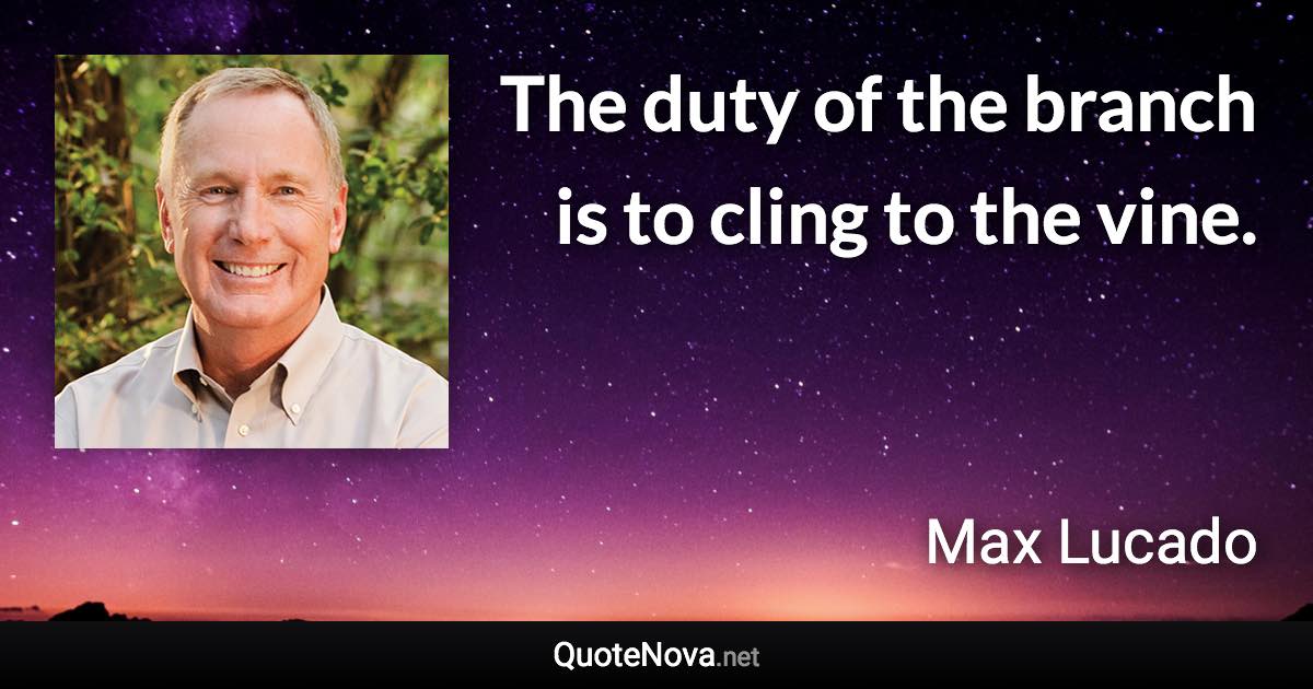 The duty of the branch is to cling to the vine. - Max Lucado quote