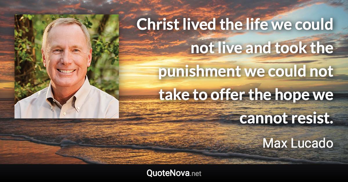 Christ lived the life we could not live and took the punishment we could not take to offer the hope we cannot resist. - Max Lucado quote