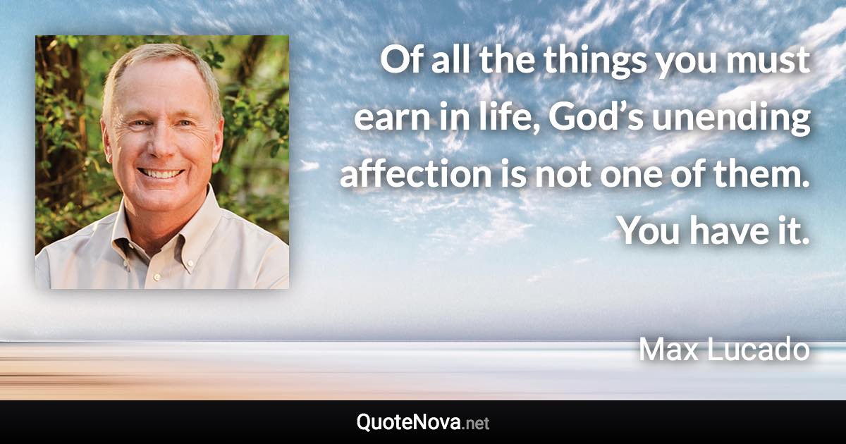 Of all the things you must earn in life, God’s unending affection is not one of them. You have it. - Max Lucado quote