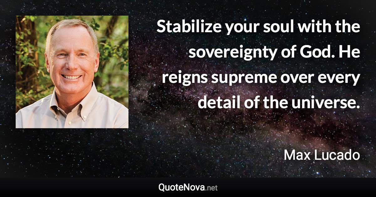 Stabilize your soul with the sovereignty of God. He reigns supreme over every detail of the universe. - Max Lucado quote