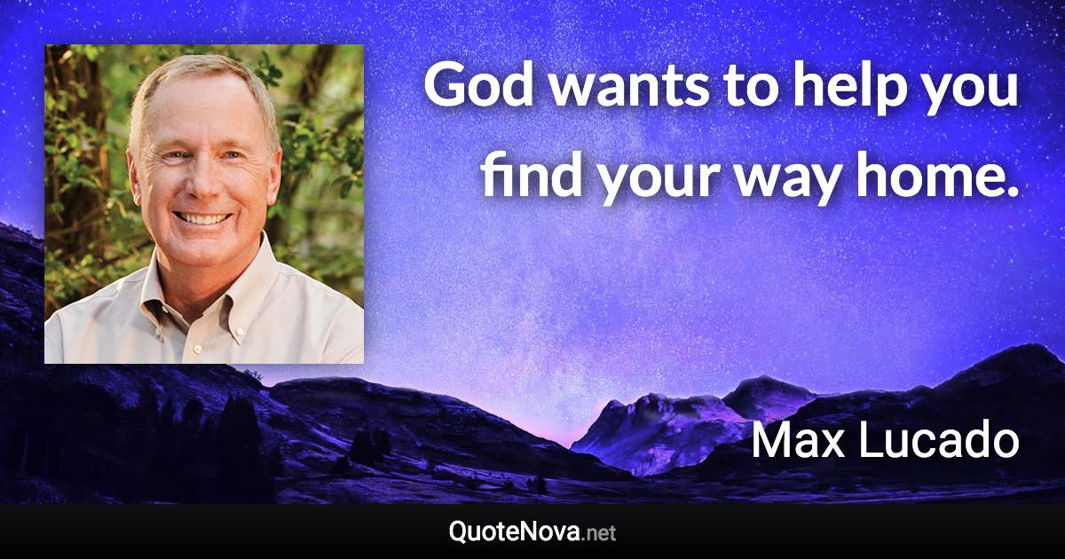 God wants to help you find your way home. - Max Lucado quote