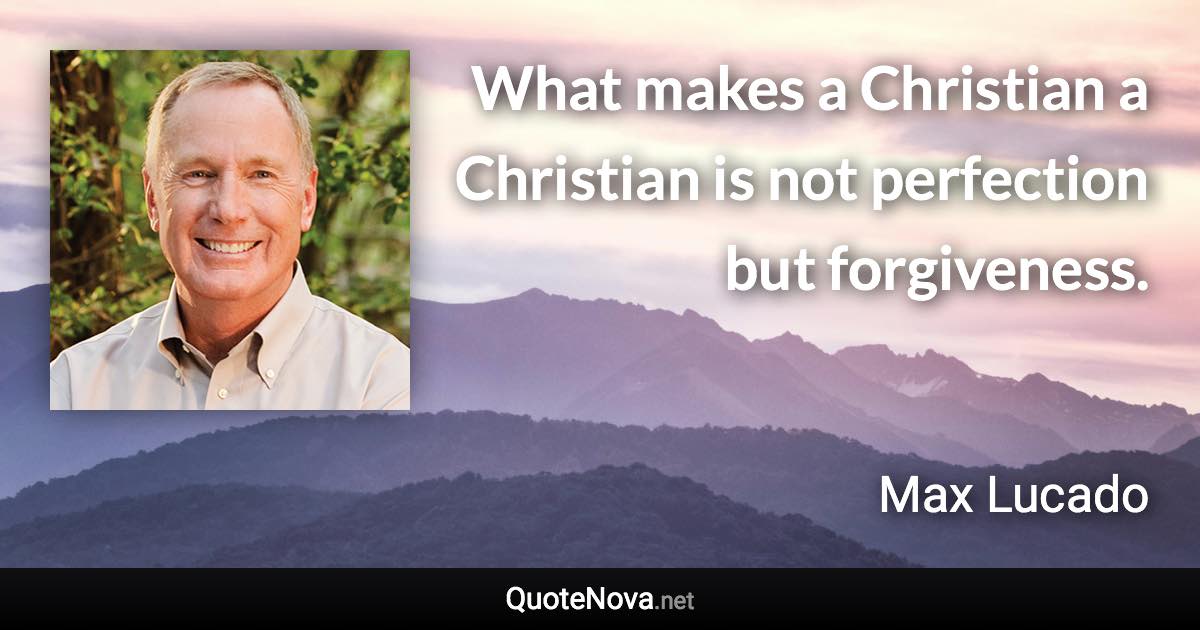 What makes a Christian a Christian is not perfection but forgiveness. - Max Lucado quote