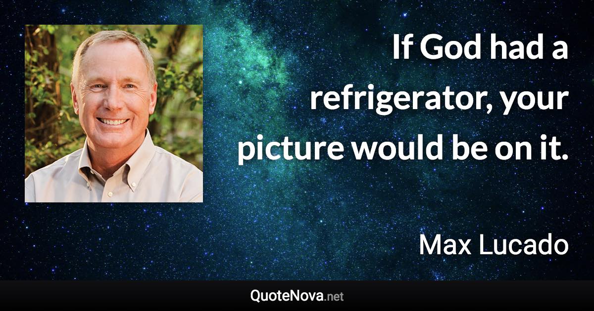 If God had a refrigerator, your picture would be on it. - Max Lucado quote