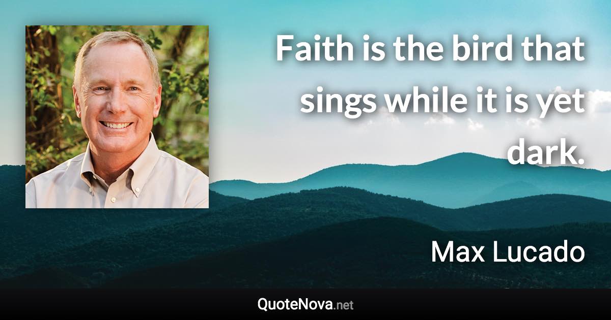 Faith is the bird that sings while it is yet dark. - Max Lucado quote