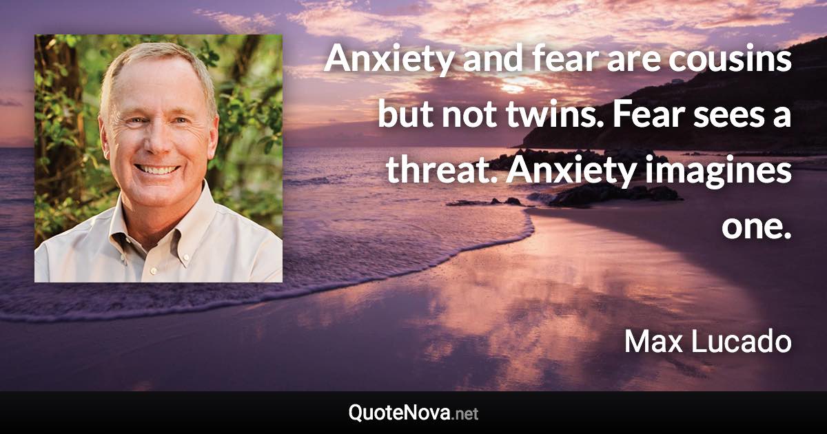 Anxiety and fear are cousins but not twins. Fear sees a threat. Anxiety imagines one. - Max Lucado quote