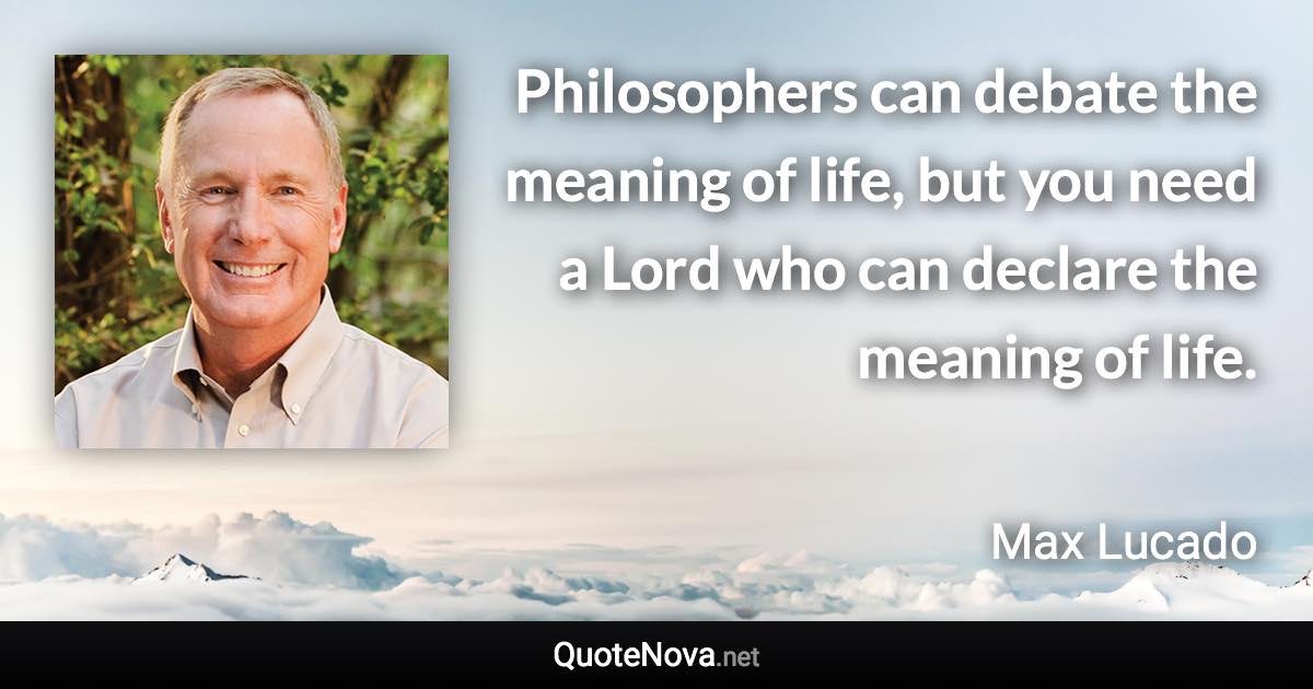 Philosophers can debate the meaning of life, but you need a Lord who can declare the meaning of life. - Max Lucado quote