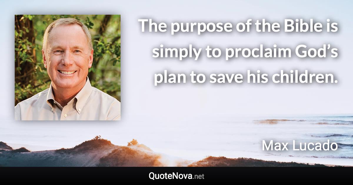 The purpose of the Bible is simply to proclaim God’s plan to save his children. - Max Lucado quote