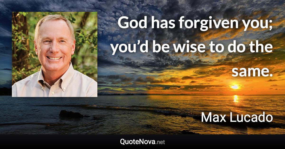 God has forgiven you; you’d be wise to do the same. - Max Lucado quote